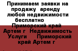 Принимаем заявки на продажу, аренду , любой недвижимости бесплатно!!!!!! - Приморский край, Артем г. Недвижимость » Услуги   . Приморский край,Артем г.